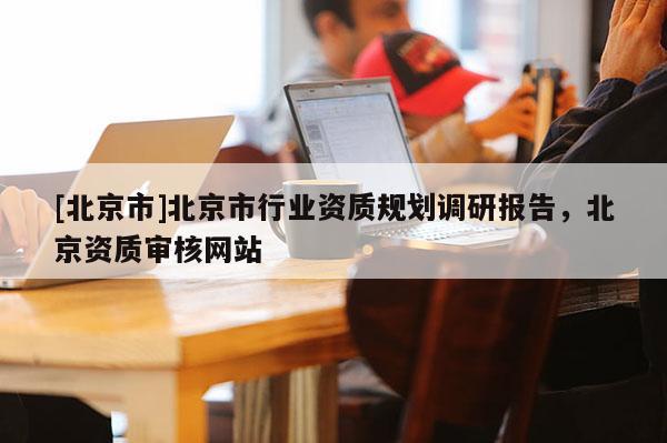 [北京市]北京市行業資質規劃調研報告，北京資質審核網站