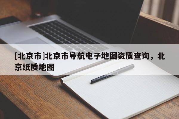 [北京市]北京市導航電子地圖資質查詢，北京紙質地圖