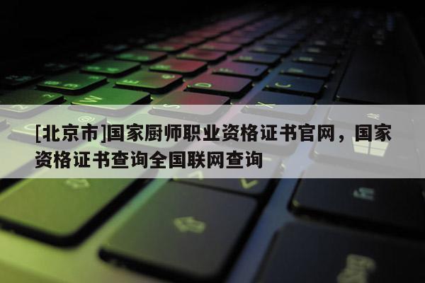 [北京市]國家廚師職業資格證書官網，國家資格證書查詢全國聯網查詢