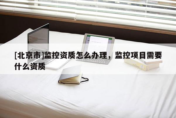 [北京市]監控資質怎么辦理，監控項目需要什么資質