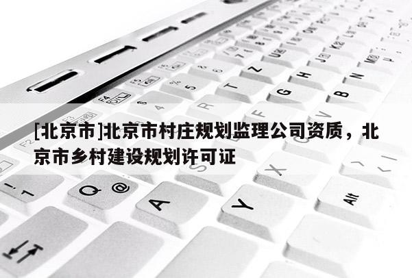 [北京市]北京市村莊規劃監理公司資質，北京市鄉村建設規劃許可證
