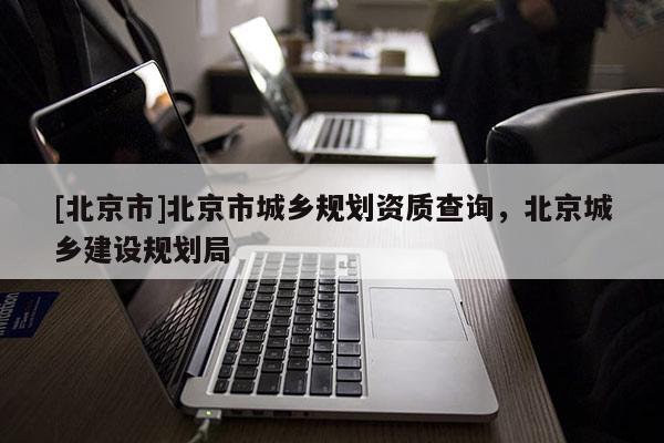 [北京市]北京市城鄉規劃資質查詢，北京城鄉建設規劃局