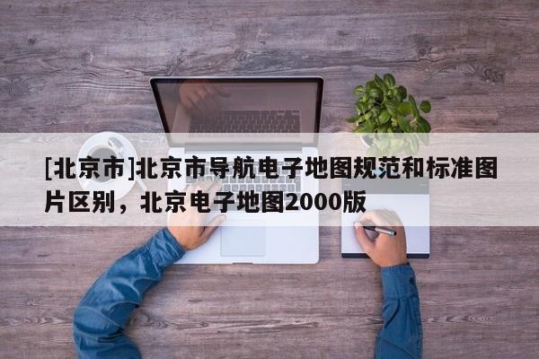 [北京市]北京市導航電子地圖規范和標準圖片區別，北京電子地圖2000版