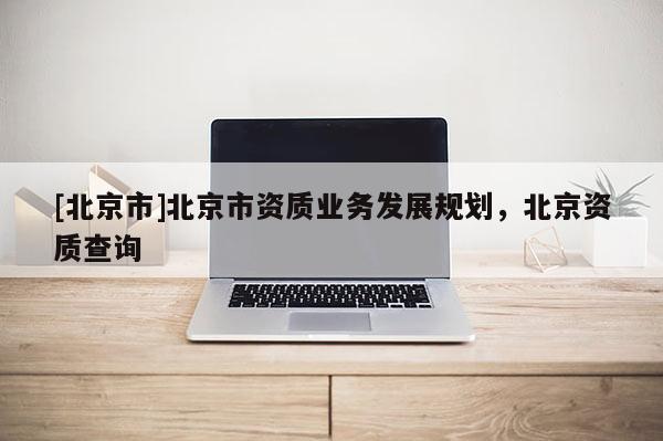 [北京市]北京市資質業(yè)務發(fā)展規(guī)劃，北京資質查詢