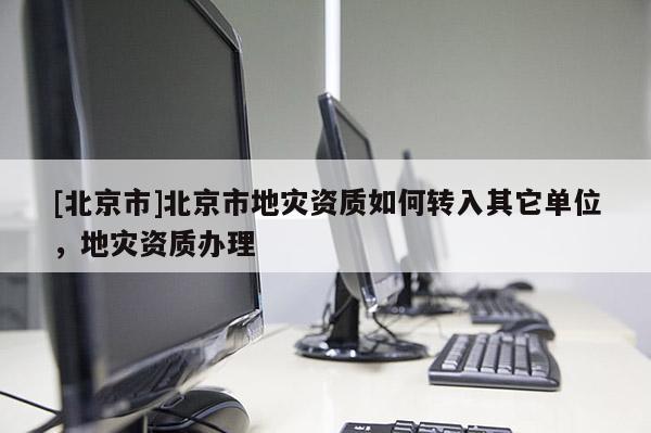 [北京市]北京市地災(zāi)資質(zhì)如何轉(zhuǎn)入其它單位，地災(zāi)資質(zhì)辦理