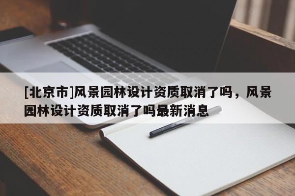 [北京市]風景園林設計資質取消了嗎，風景園林設計資質取消了嗎最新消息