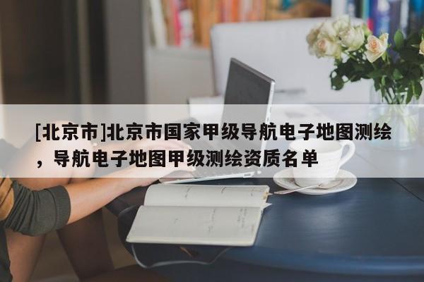 [北京市]北京市國家甲級導航電子地圖測繪，導航電子地圖甲級測繪資質名單