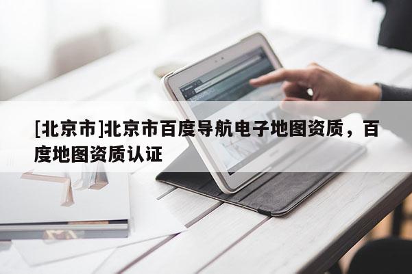 [北京市]北京市百度導航電子地圖資質，百度地圖資質認證