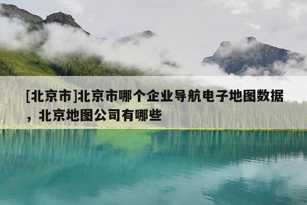 [北京市]北京市哪個企業導航電子地圖數據，北京地圖公司有哪些