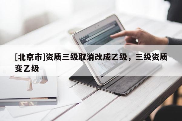 [北京市]資質三級取消改成乙級，三級資質變乙級