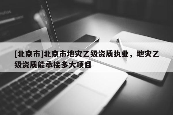 [北京市]北京市地災(zāi)乙級資質(zhì)執(zhí)業(yè)，地災(zāi)乙級資質(zhì)能承接多大項(xiàng)目