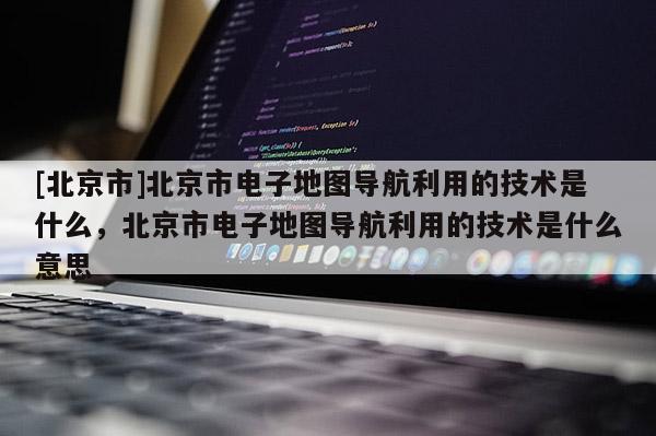[北京市]北京市電子地圖導航利用的技術是什么，北京市電子地圖導航利用的技術是什么意思