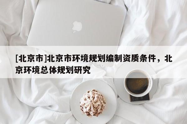 [北京市]北京市環(huán)境規(guī)劃編制資質條件，北京環(huán)境總體規(guī)劃研究