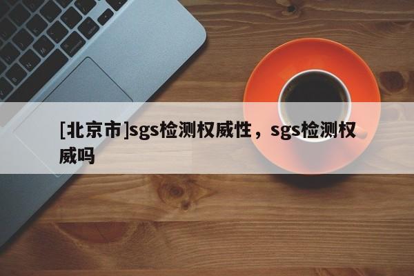 [北京市]sgs檢測(cè)權(quán)威性，sgs檢測(cè)權(quán)威嗎