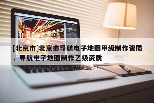 [北京市]北京市導(dǎo)航電子地圖甲級(jí)制作資質(zhì)，導(dǎo)航電子地圖制作乙級(jí)資質(zhì)