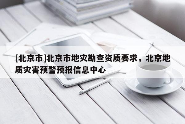 [北京市]北京市地災勘查資質要求，北京地質災害預警預報信息中心
