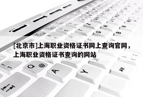 [北京市]上海職業(yè)資格證書網上查詢官網，上海職業(yè)資格證書查詢的網站