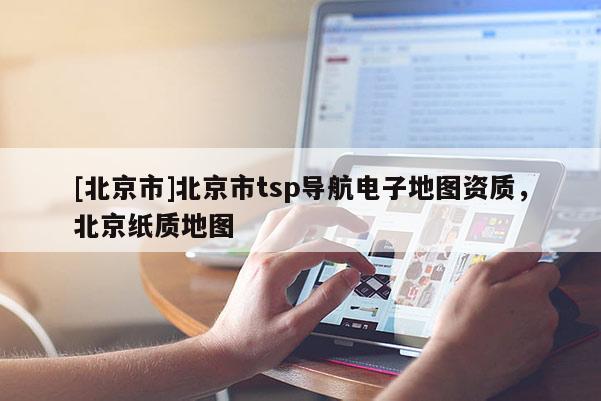[北京市]北京市tsp導(dǎo)航電子地圖資質(zhì)，北京紙質(zhì)地圖