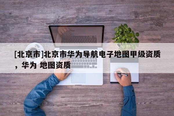 [北京市]北京市華為導航電子地圖甲級資質，華為 地圖資質