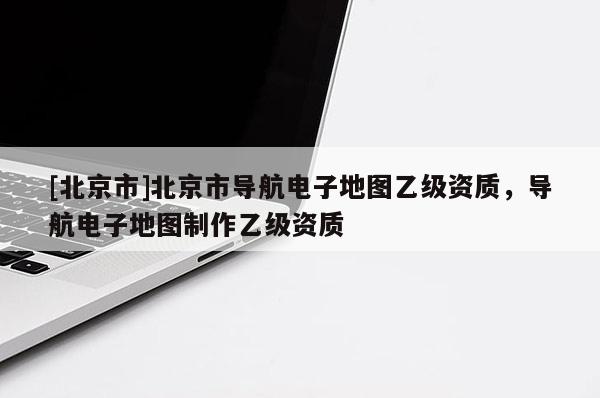 [北京市]北京市導航電子地圖乙級資質，導航電子地圖制作乙級資質