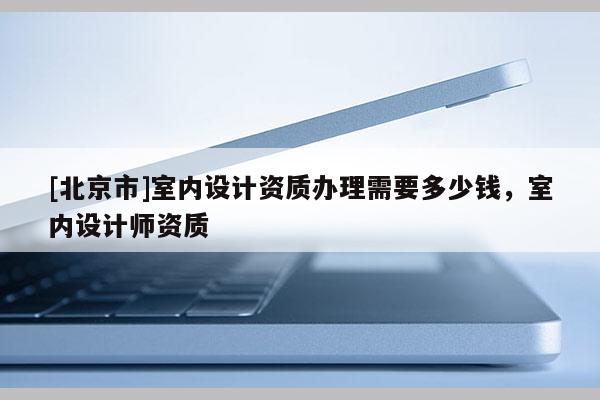 [北京市]室內設計資質辦理需要多少錢，室內設計師資質