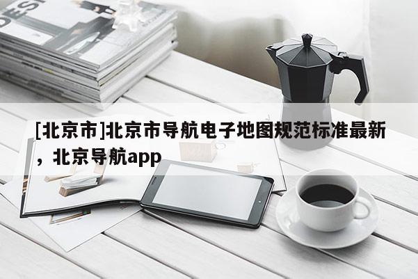 [北京市]北京市導航電子地圖規范標準最新，北京導航app