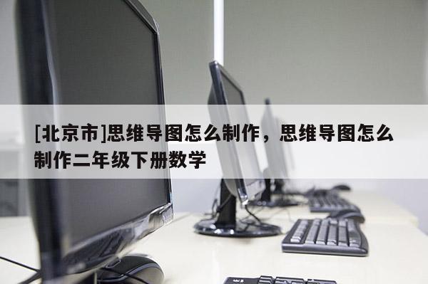[北京市]思維導圖怎么制作，思維導圖怎么制作二年級下冊數學