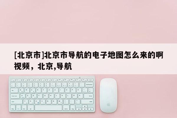 [北京市]北京市導航的電子地圖怎么來的啊視頻，北京,導航