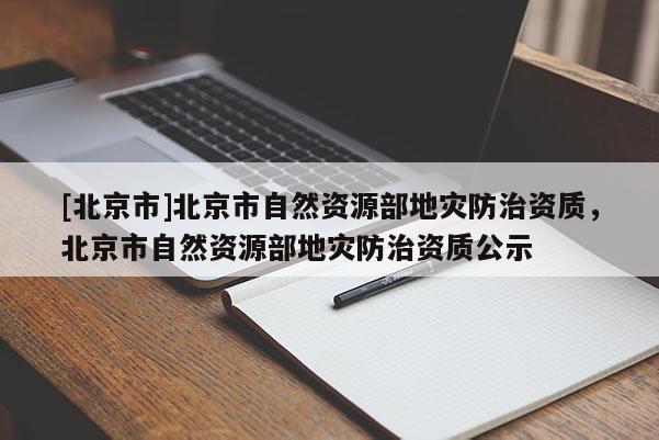 [北京市]北京市自然資源部地災防治資質，北京市自然資源部地災防治資質公示