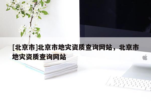 [北京市]北京市地災資質查詢網站，北京市地災資質查詢網站