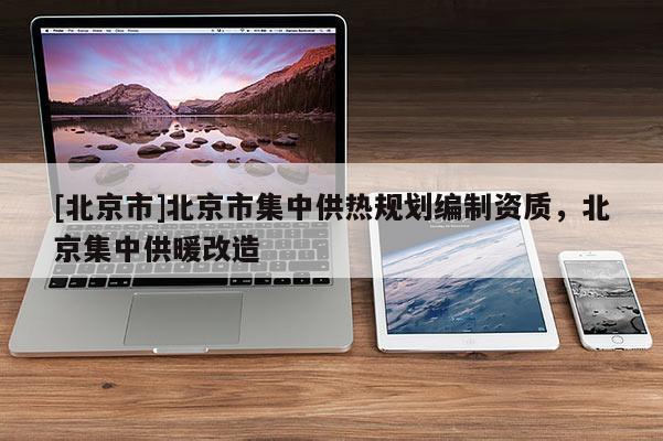[北京市]北京市集中供熱規劃編制資質，北京集中供暖改造