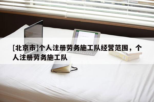 [北京市]個(gè)人注冊(cè)勞務(wù)施工隊(duì)經(jīng)營(yíng)范圍，個(gè)人注冊(cè)勞務(wù)施工隊(duì)