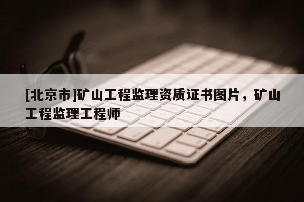 [北京市]礦山工程監(jiān)理資質(zhì)證書圖片，礦山工程監(jiān)理工程師