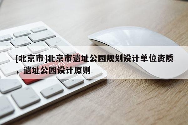 [北京市]北京市遺址公園規(guī)劃設(shè)計(jì)單位資質(zhì)，遺址公園設(shè)計(jì)原則