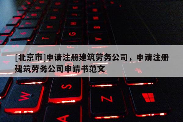[北京市]申請注冊建筑勞務公司，申請注冊建筑勞務公司申請書范文