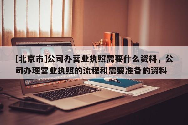 [北京市]公司辦營業執照需要什么資料，公司辦理營業執照的流程和需要準備的資料