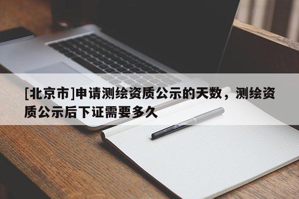 [北京市]申請測繪資質公示的天數，測繪資質公示后下證需要多久