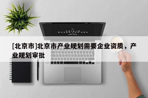 [北京市]北京市產業規劃需要企業資質，產業規劃審批