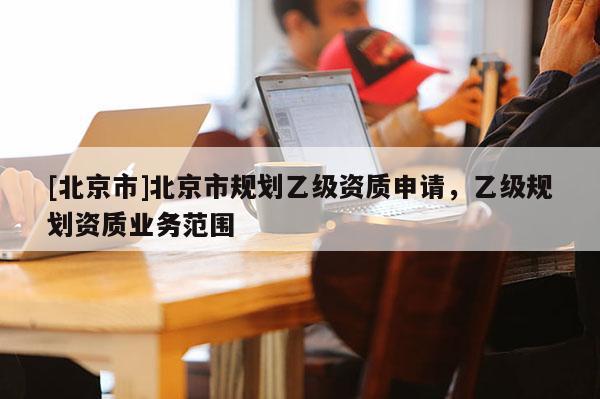 [北京市]北京市規劃乙級資質申請，乙級規劃資質業務范圍