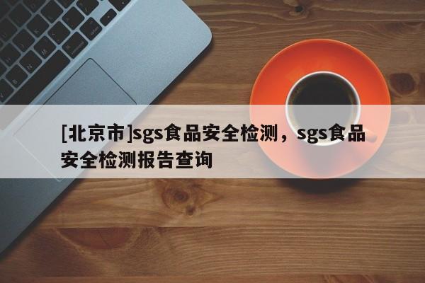 [北京市]sgs食品安全檢測(cè)，sgs食品安全檢測(cè)報(bào)告查詢