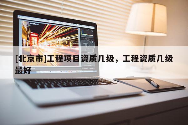 [北京市]工程項(xiàng)目資質(zhì)幾級(jí)，工程資質(zhì)幾級(jí)最好