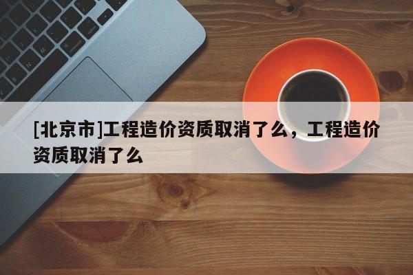 [北京市]工程造價(jià)資質(zhì)取消了么，工程造價(jià)資質(zhì)取消了么