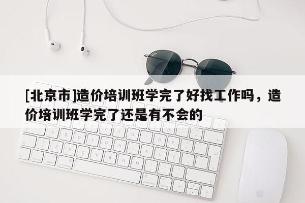 [北京市]造價(jià)培訓(xùn)班學(xué)完了好找工作嗎，造價(jià)培訓(xùn)班學(xué)完了還是有不會(huì)的