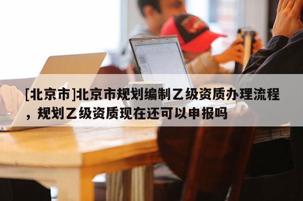 [北京市]北京市規劃編制乙級資質辦理流程，規劃乙級資質現在還可以申報嗎