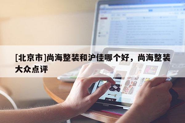 [北京市]尚海整裝和滬佳哪個好，尚海整裝大眾點評