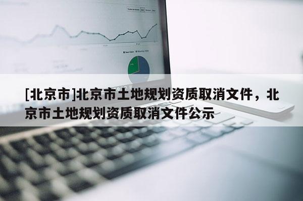 [北京市]北京市土地規劃資質取消文件，北京市土地規劃資質取消文件公示
