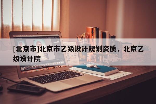 [北京市]北京市乙級設計規劃資質，北京乙級設計院