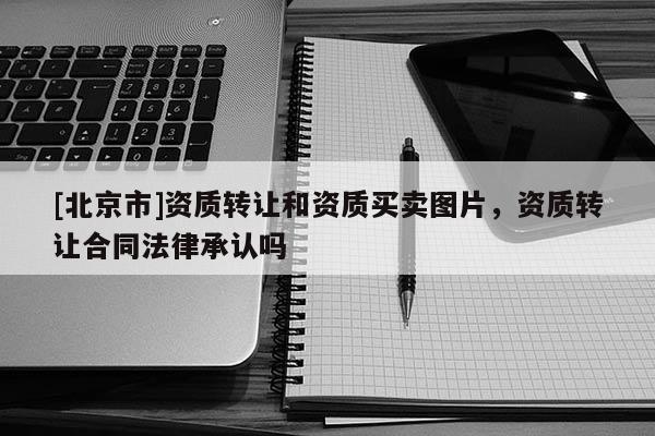 [北京市]資質轉讓和資質買賣圖片，資質轉讓合同法律承認嗎