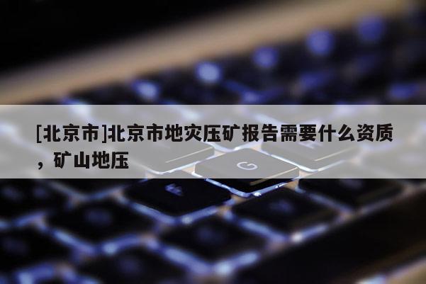 [北京市]北京市地災壓礦報告需要什么資質，礦山地壓
