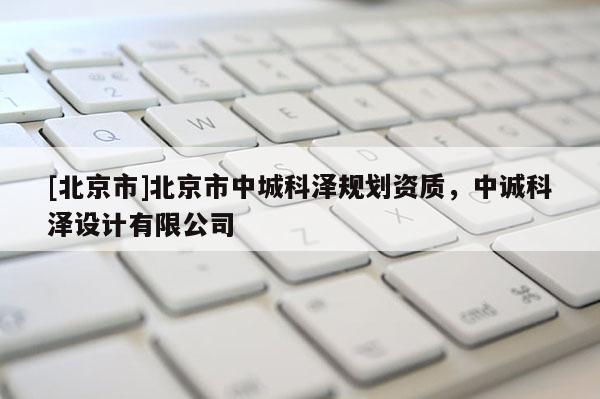 [北京市]北京市中城科澤規劃資質，中誠科澤設計有限公司
